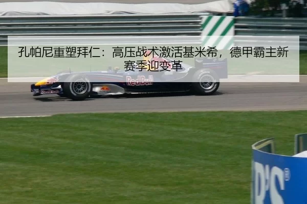 孔帕尼重塑拜仁：高压战术激活基米希，德甲霸主新赛季迎变革