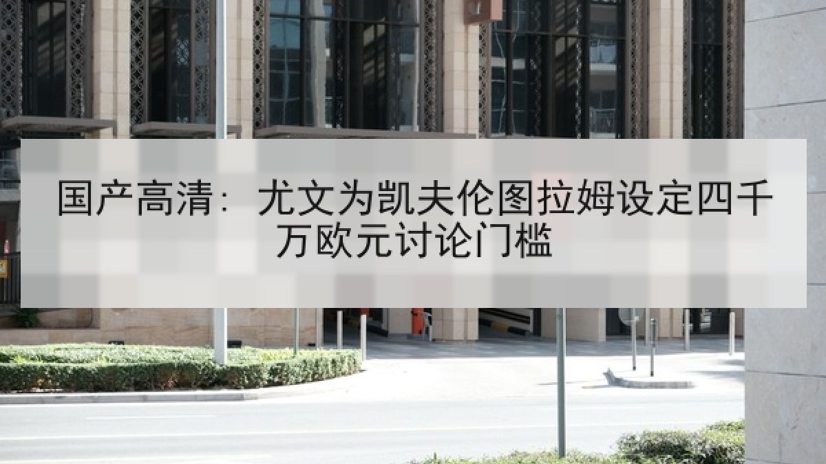 国产高清: 尤文为凯夫伦图拉姆设定四千万欧元讨论门槛 国产高清: 尤文为凯夫伦图拉姆设定四千万欧元讨论门槛