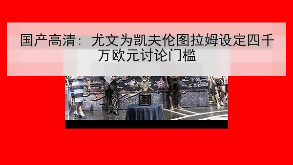 国产高清: 尤文为凯夫伦图拉姆设定四千万欧元讨论门槛