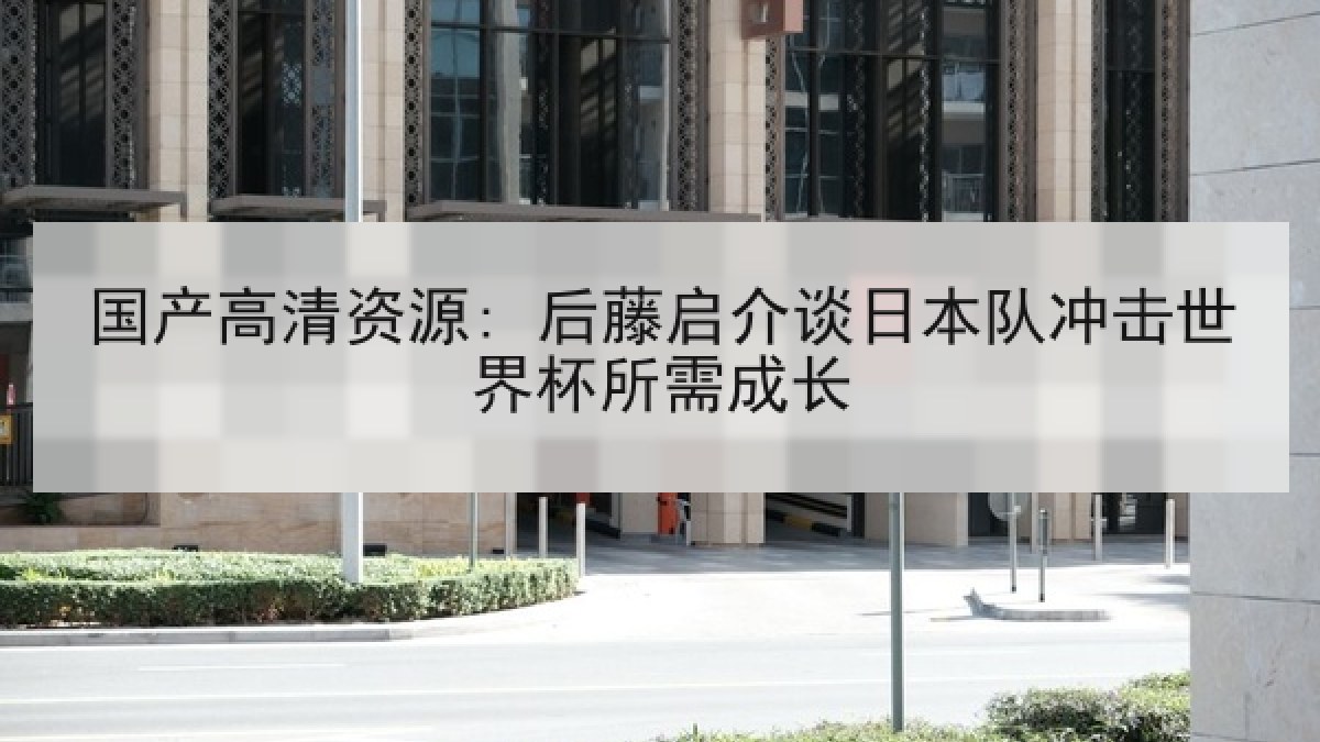 国产高清资源: 后藤启介谈日本队冲击世界杯所需成长 国产高清资源: 后藤启介谈日本队冲击世界杯所需成长