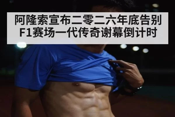 阿隆索宣布二零二六年底告别F1赛场一代传奇谢幕倒计时