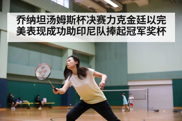 乔纳坦汤姆斯杯决赛力克金廷以完美表现成功助印尼队捧起冠军奖杯