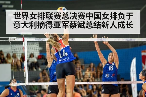世界女排联赛总决赛中国女排负于意大利摘得亚军蔡斌总结新人成长
