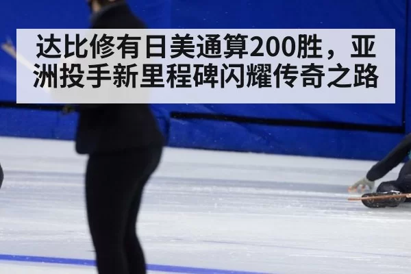 达比修有日美通算200胜,亚洲投手新里程碑闪耀传奇之路