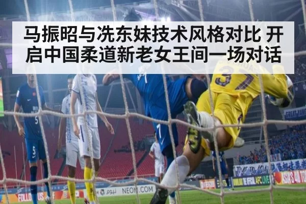 马振昭与冼东妹技术风格对比 开启中国柔道新老女王间一场对话