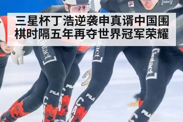 三星杯丁浩逆袭申真谞中国围棋时隔五年再夺世界冠军荣耀