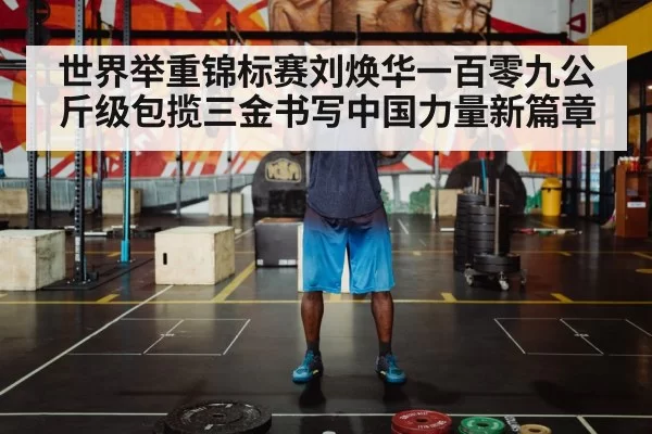 世界举重锦标赛刘焕华一百零九公斤级包揽三金书写中国力量新篇章