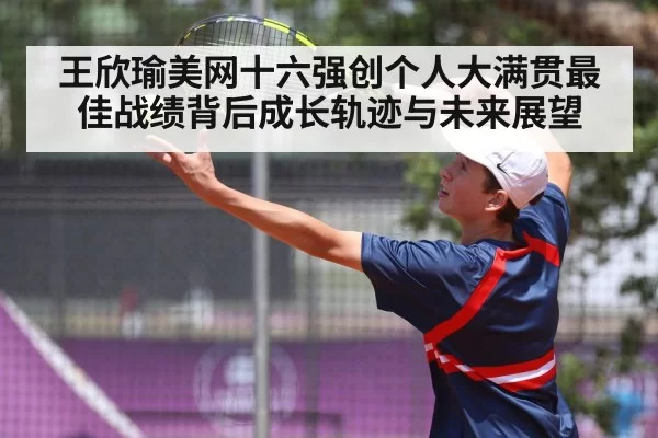 王欣瑜美网十六强创个人大满贯最佳战绩背后成长轨迹与未来展望
