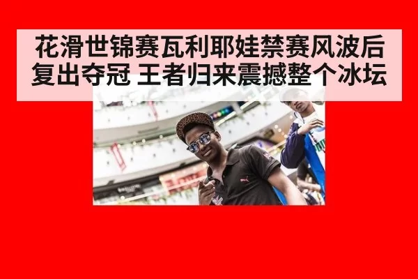花滑世锦赛瓦利耶娃禁赛风波后复出夺冠 王者归来震撼整个冰坛