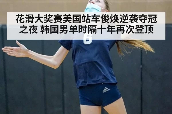花滑大奖赛美国站车俊焕逆袭夺冠之夜 韩国男单时隔十年再次登顶